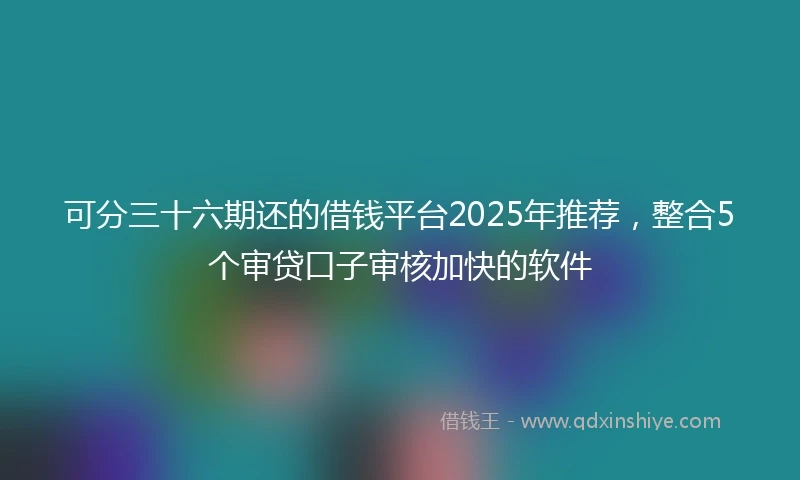 可分三十六期还的借钱平台2025年推荐，整合5个审贷口子审核加快的软件