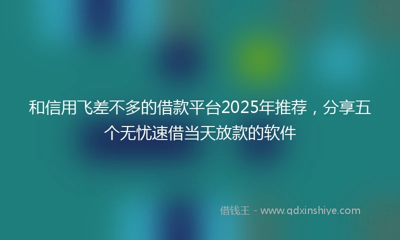 和信用飞差不多的借款平台2025年推荐，分享五个无忧速借当天放款的软件