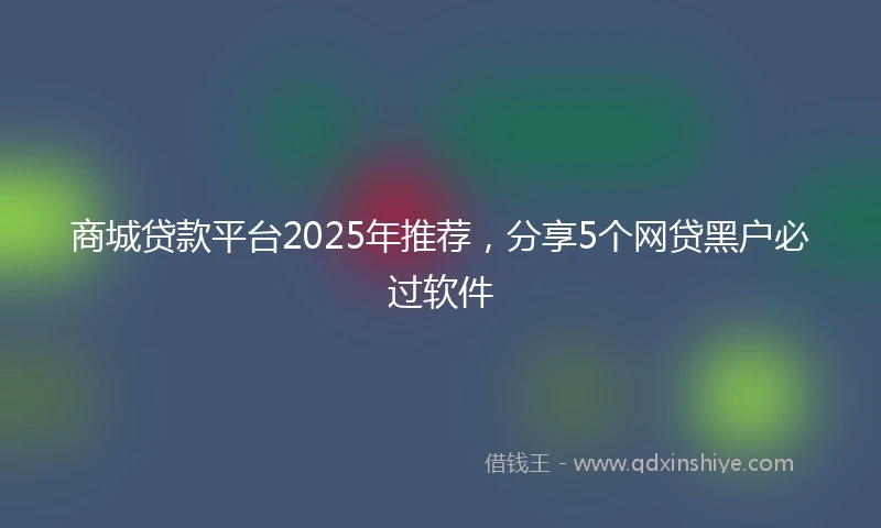 商城贷款平台2025年推荐，分享5个网贷黑户必过软件