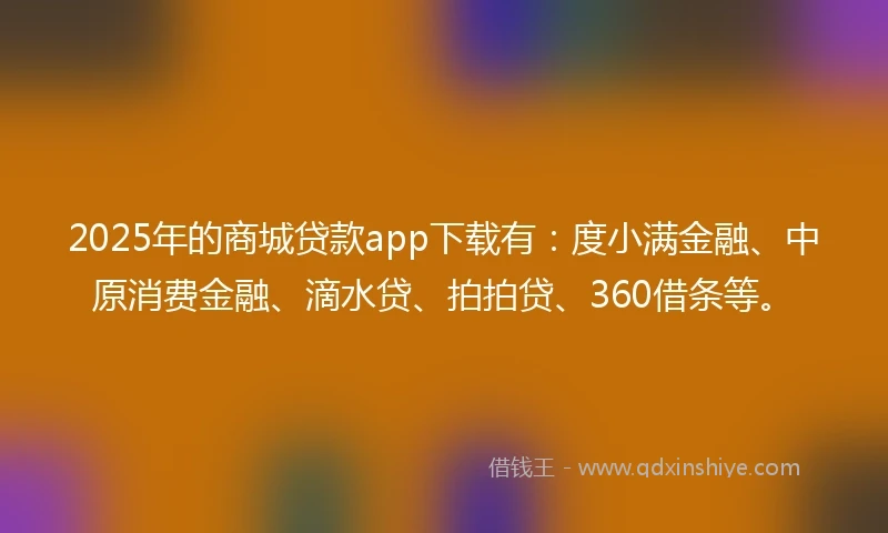2025年的商城贷款app下载有：度小满金融、中原消费金融、滴水贷、拍拍贷、360借条等。