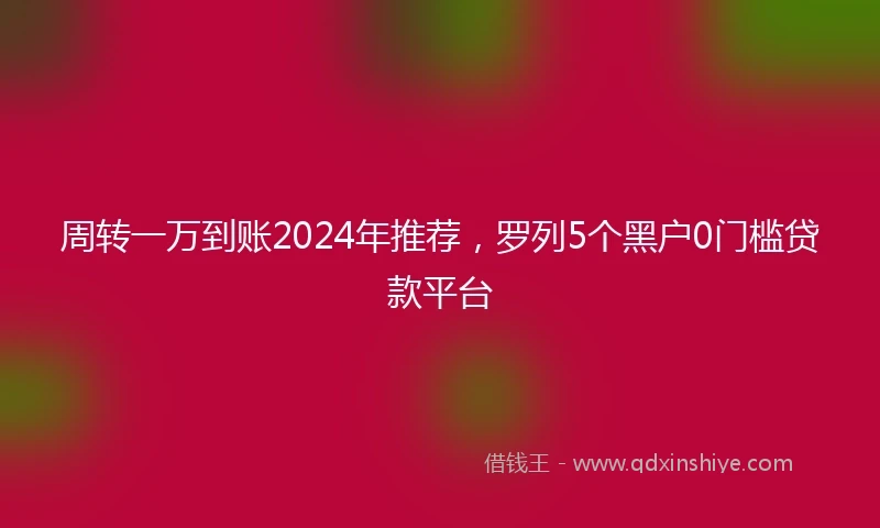 周转一万到账2024年推荐，罗列5个黑户0门槛贷款平台
