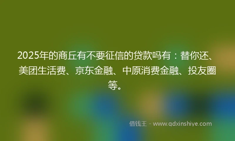 2025年的商丘有不要征信的贷款吗有：替你还、美团生活费、京东金融、中原消费金融、投友圈等。