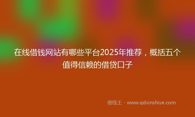 在线借钱网站有哪些平台2025年推荐，概括五个值得信赖的借贷口子