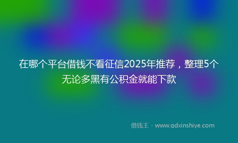 在哪个平台借钱不看征信2025年推荐，整理5个无论多黑有公积金就能下款