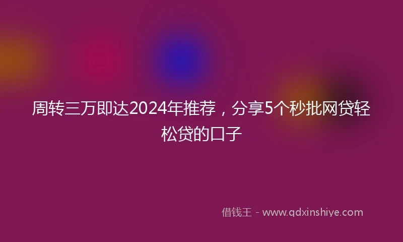 周转三万即达2024年推荐,分享5个秒批网贷轻松贷的口子