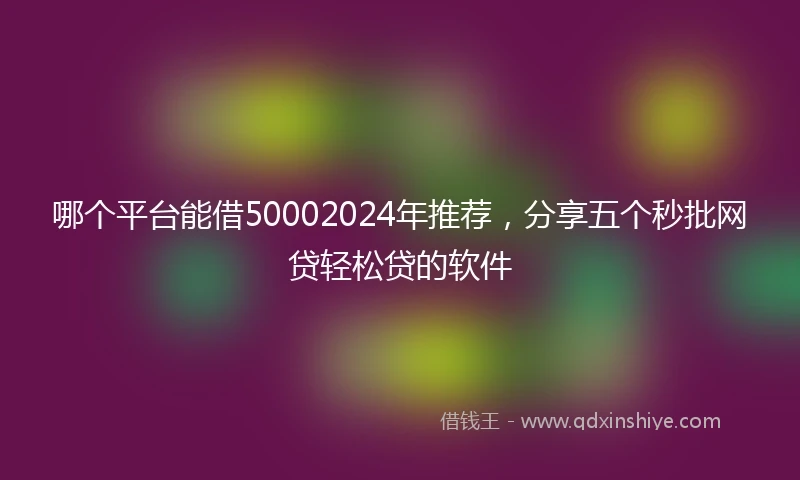哪个平台能借50002024年推荐，分享五个秒批网贷轻松贷的软件