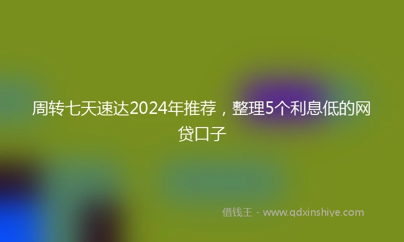 周转七天速达2024年推荐，整理5个利息低的网贷口子