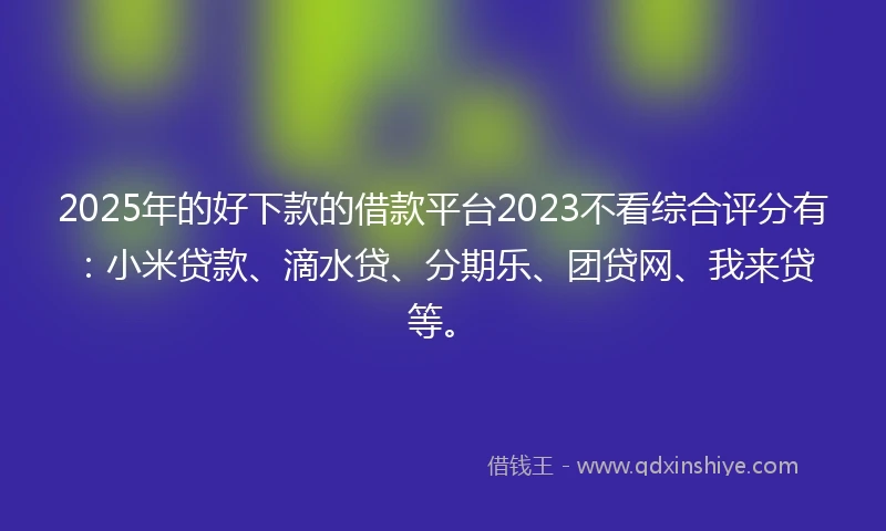 2025年的好下款的借款平台2023不看综合评分有:小米贷款、滴水贷、分期乐、团贷网、我来贷等。