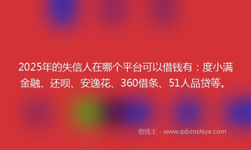 2025年的失信人在哪个平台可以借钱有:度小满金融、还呗、安逸花、360借条、51人品贷等。
