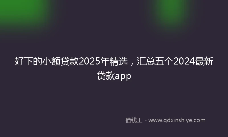 好下的小额贷款2025年精选，汇总五个2024最新贷款app