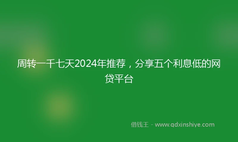 周转一千七天2024年推荐，分享五个利息低的网贷平台
