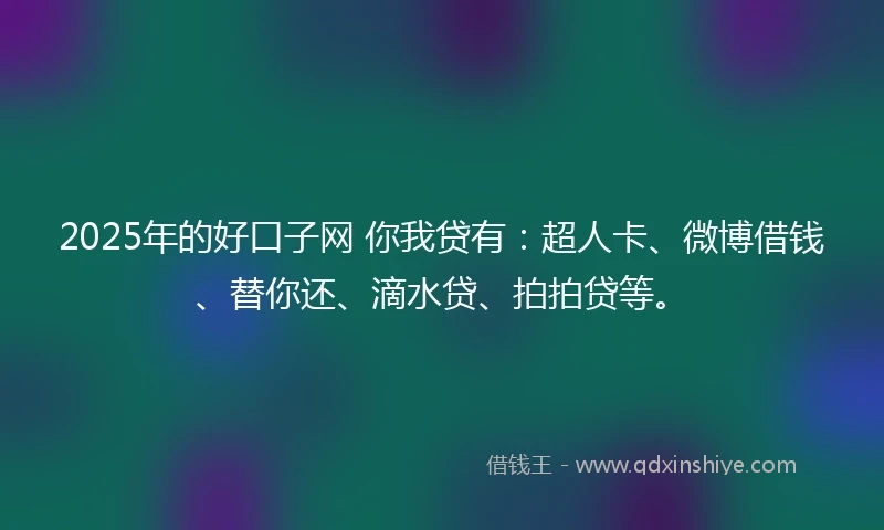 2025年的好口子网 你我贷有：超人卡、微博借钱、替你还、滴水贷、拍拍贷等。