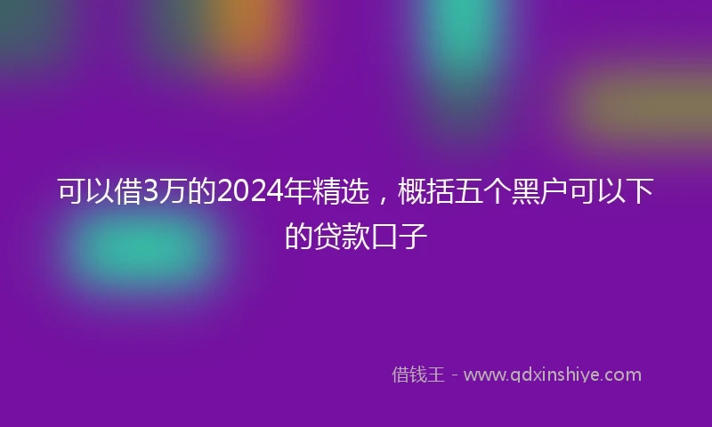 可以借3万的2024年精选，概括五个黑户可以下的贷款口子