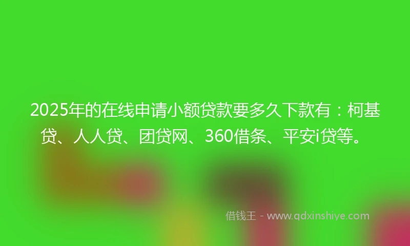 2025年的在线申请小额贷款要多久下款有：柯基贷、人人贷、团贷网、360借条、平安i贷等。