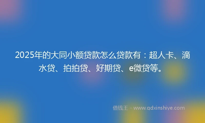 2025年的大同小额贷款怎么贷款有：超人卡、滴水贷、拍拍贷、好期贷、e微贷等。