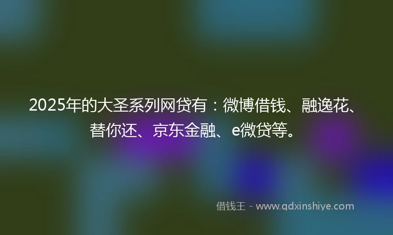 2025年的大圣系列网贷有：微博借钱、融逸花、替你还、京东金融、e微贷等。