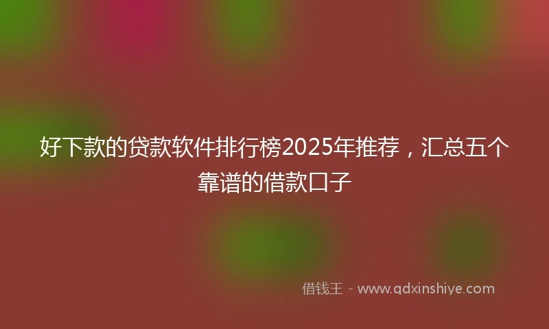 好下款的贷款软件排行榜2025年推荐，汇总五个靠谱的借款口子