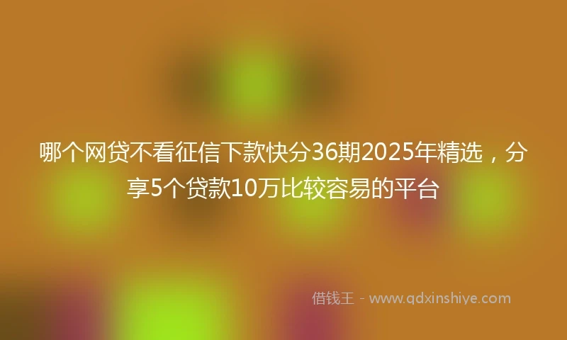 哪个网贷不看征信下款快分36期2025年精选，分享5个贷款10万比较容易的平台
