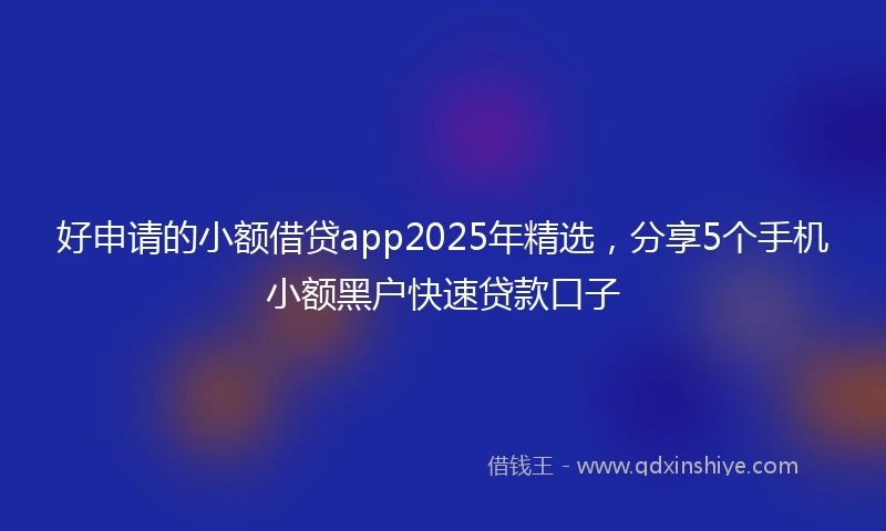 好申请的小额借贷app2025年精选，分享5个手机小额黑户快速贷款口子