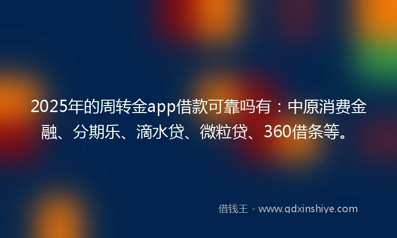 2025年的周转金app借款可靠吗有：中原消费金融、分期乐、滴水贷、微粒贷、360借条等。