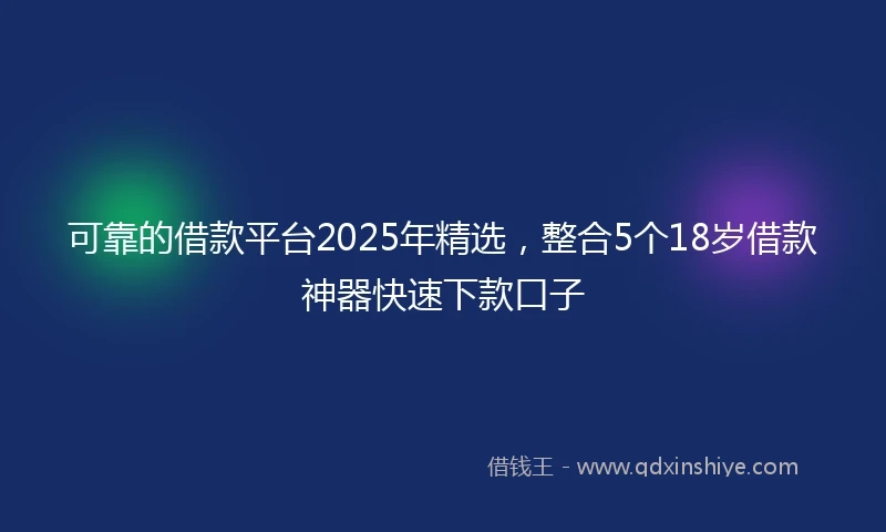 可靠的借款平台2025年精选，整合5个18岁借款神器快速下款口子