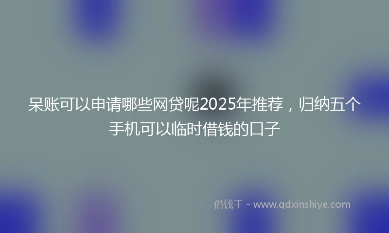 呆账可以申请哪些网贷呢2025年推荐，归纳五个手机可以临时借钱的口子