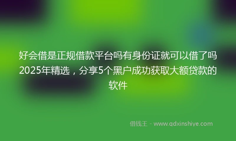 好会借是正规借款平台吗有身份证就可以借了吗2025年精选，分享5个黑户成功获取大额贷款的软件