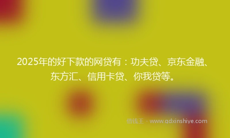 2025年的好下款的网贷有：功夫贷、京东金融、东方汇、信用卡贷、你我贷等。