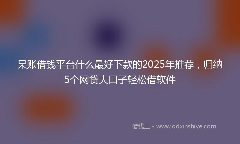 呆账借钱平台什么最好下款的2025年推荐，归纳5个网贷大口子轻松借软件