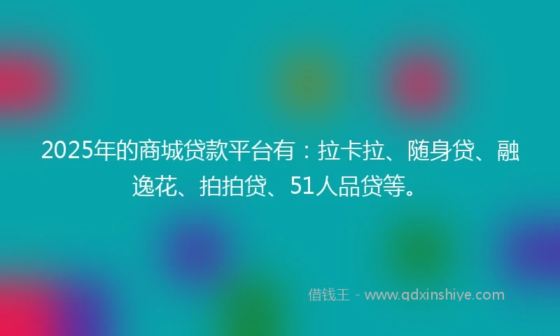 2025年的商城贷款平台有：拉卡拉、随身贷、融逸花、拍拍贷、51人品贷等。