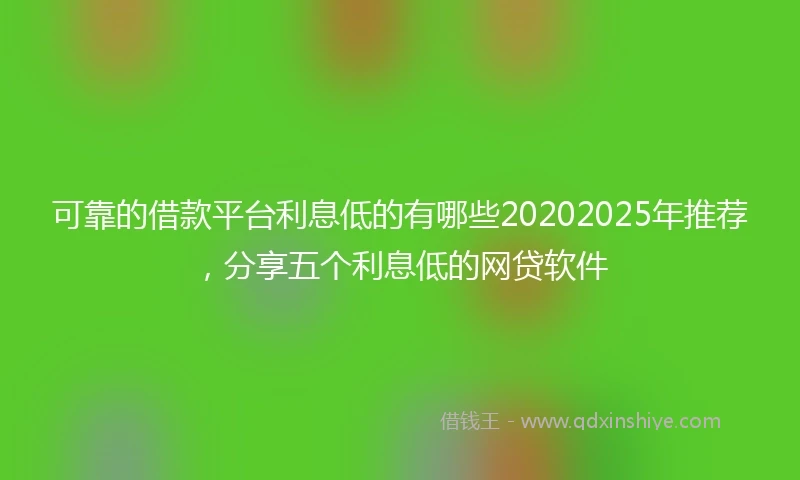 可靠的借款平台利息低的有哪些20202025年推荐,分享五个利息低的网贷软件