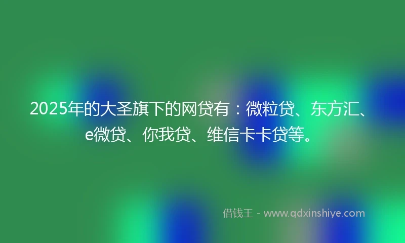 2025年的大圣旗下的网贷有：微粒贷、东方汇、e微贷、你我贷、维信卡卡贷等。