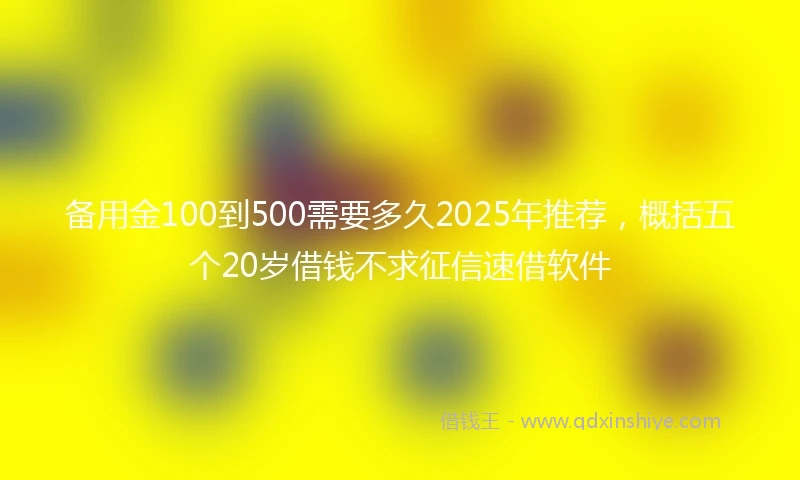 备用金100到500需要多久2025年推荐，概括五个20岁借钱不求征信速借软件