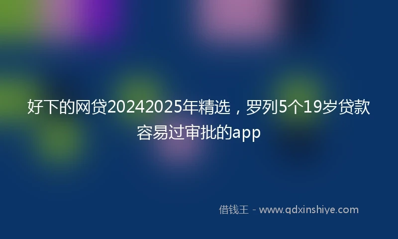 好下的网贷20242025年精选，罗列5个19岁贷款容易过审批的app