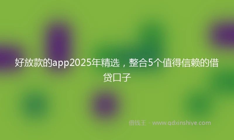好放款的app2025年精选，整合5个值得信赖的借贷口子