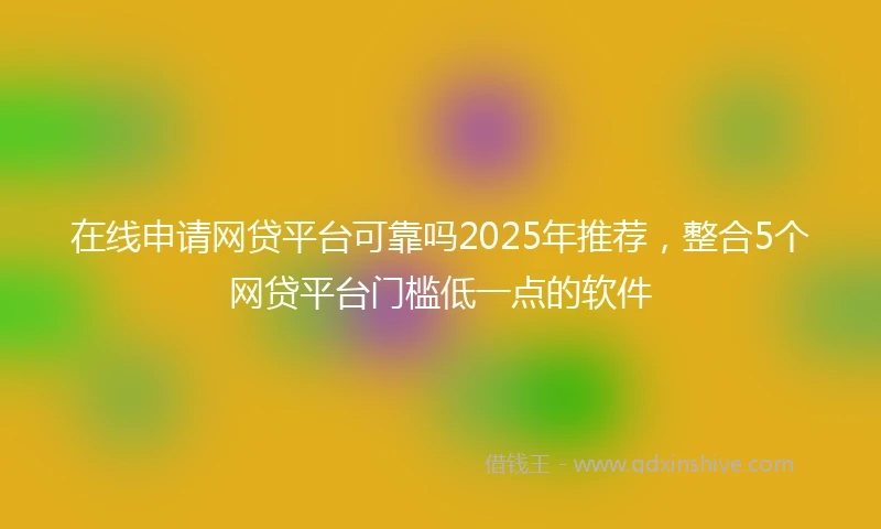 在线申请网贷平台可靠吗2025年推荐，整合5个网贷平台门槛低一点的软件