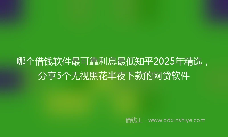 哪个借钱软件最可靠利息最低知乎2025年精选,分享5个无视黑花半夜下款的网贷软件