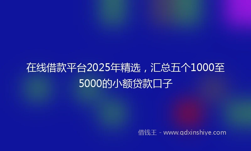 在线借款平台2025年精选，汇总五个1000至5000的小额贷款口子