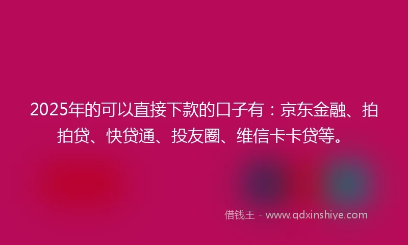 2025年的可以直接下款的口子有：京东金融、拍拍贷、快贷通、投友圈、维信卡卡贷等。
