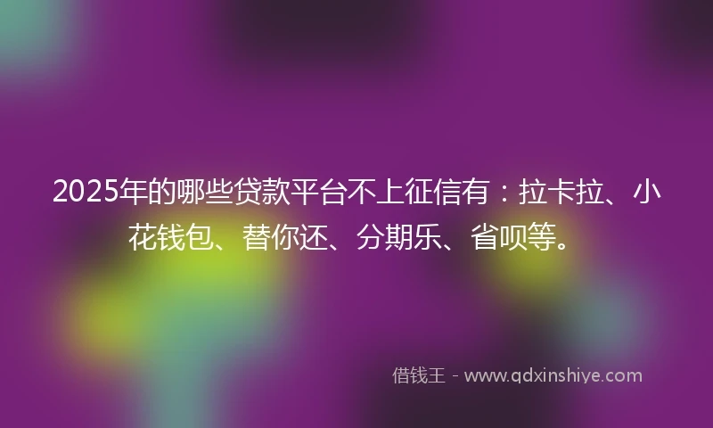 2025年的哪些贷款平台不上征信有：拉卡拉、小花钱包、替你还、分期乐、省呗等。