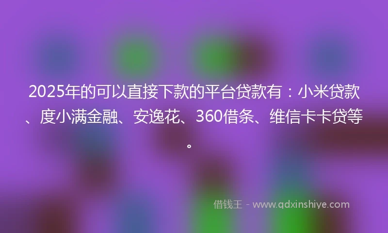 2025年的可以直接下款的平台贷款有:小米贷款、度小满金融、安逸花、360借条、维信卡卡贷等。