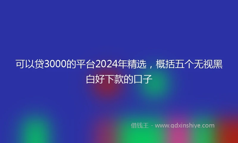 可以贷3000的平台2024年精选，概括五个无视黑白好下款的口子