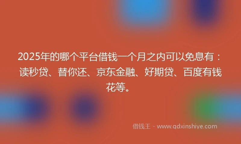 2025年的哪个平台借钱一个月之内可以免息有：读秒贷、替你还、京东金融、好期贷、百度有钱花等。