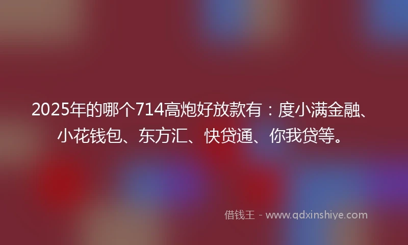 2025年的哪个714高炮好放款有：度小满金融、小花钱包、东方汇、快贷通、你我贷等。