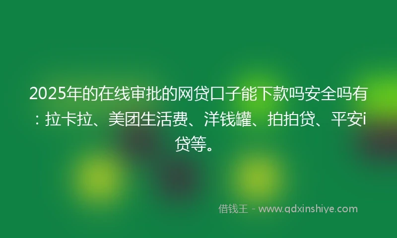 2025年的在线审批的网贷口子能下款吗安全吗有：拉卡拉、美团生活费、洋钱罐、拍拍贷、平安i贷等。