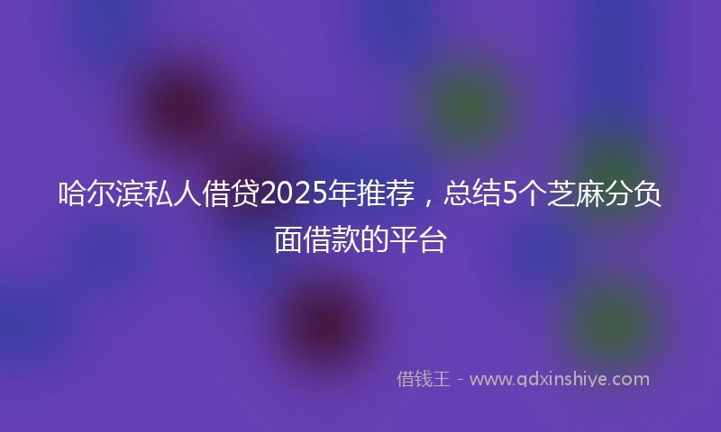 哈尔滨私人借贷2025年推荐，总结5个芝麻分负面借款的平台