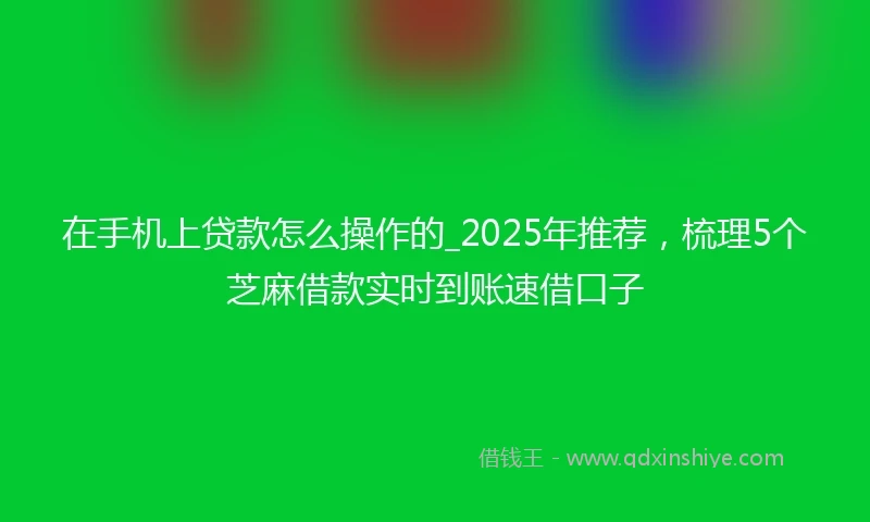 在手机上贷款怎么操作的_2025年推荐，梳理5个芝麻借款实时到账速借口子