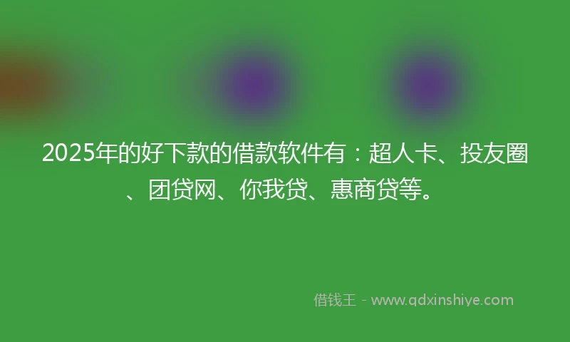 2025年的好下款的借款软件有:超人卡、投友圈、团贷网、你我贷、惠商贷等。