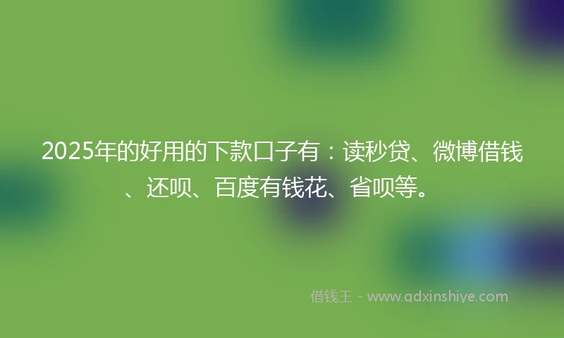 2025年的好用的下款口子有：读秒贷、微博借钱、还呗、百度有钱花、省呗等。