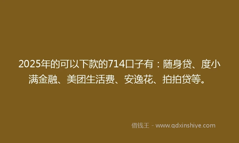 2025年的可以下款的714口子有：随身贷、度小满金融、美团生活费、安逸花、拍拍贷等。